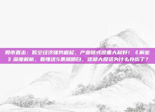 股市直击：低空经济强势崛起，产业链或迎重大利好！《解密》深度解析，看懂这5条就明白，这部大投资为什么扑街了？