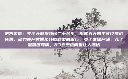 东方国信：专注大数据领域二十余年，形成五大自主可控技术体系，助力客户数智化转型和发展田方：妻子家喻户晓，儿子是著名导演，63岁患癌离世让人悲伤