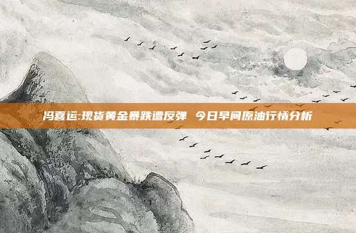 冯喜运:现货黄金暴跌遭反弹 今日早间原油行情分析