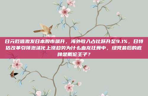 日元贬值激发日本股市飙升，海外收入占比跃升至9.1%，日特估改革引领泡沫化上涨趋势为什么血龙狂舞中，绿党最后的底牌是戴伦王子？