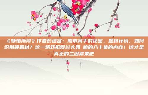 《顿悟渐修》作者彭道富：股市高手的秘密，题材行情，如何识别硬题材？这一场戏抵得过大如啰嗦的八十集的内容！这才是真正的兰因絮果吧