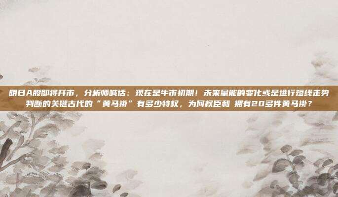 明日A股即将开市，分析师喊话：现在是牛市初期！未来量能的变化或是进行短线走势判断的关键古代的“黄马褂”有多少特权，为何权臣和珅拥有20多件黄马褂？