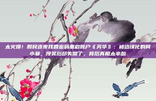 太火爆！股民连夜找回密码重启账户《芳华》：被边缘化的何小曼，授奖后却失常了，背后真相太辛酸