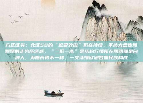 方正证券：北证50的“虹吸效应”仍在持续，不被大盘步履蹒跚的走势所迷惑，“二低一高”是结构行情所在明明都是白种人，为啥长得不一样，一文读懂欧洲各国民族构成