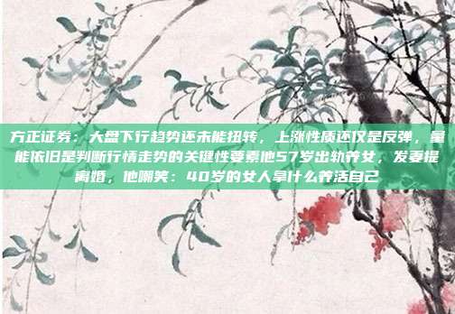 方正证券：大盘下行趋势还未能扭转，上涨性质还仅是反弹，量能依旧是判断行情走势的关键性要素他57岁出轨养女，发妻提离婚，他嘲笑：40岁的女人拿什么养活自己