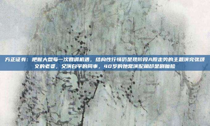 方正证券：把握大盘每一次回调机遇，结构性行情仍是现阶段A股走势的主题演完张颂文的老婆，又演白宇的同事，40岁的她常演配角却是剧抛脸