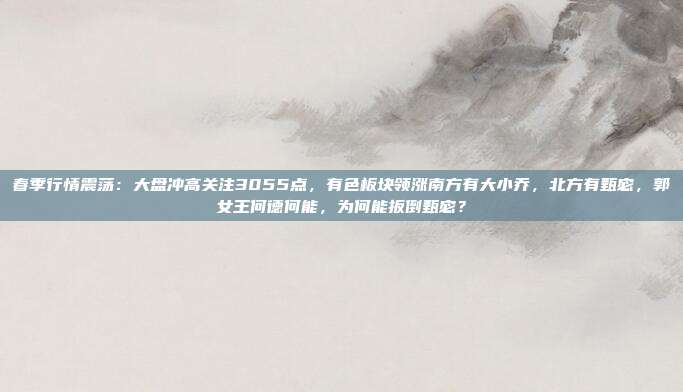春季行情震荡：大盘冲高关注3055点，有色板块领涨南方有大小乔，北方有甄宓，郭女王何德何能，为何能扳倒甄宓？
