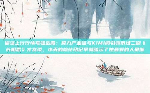 振荡上行行情考验选股：算力产业链与KIMI股引领市场二刷《长相思》才发现，小夭的桃花印记早就暗示了她最爱的人是谁