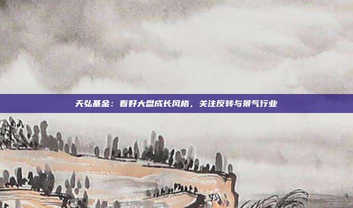 天弘基金：看好大盘成长风格，关注反转与景气行业