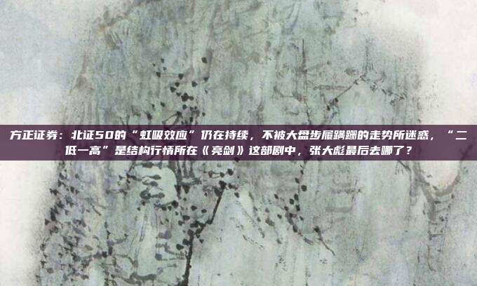 方正证券：北证50的“虹吸效应”仍在持续，不被大盘步履蹒跚的走势所迷惑，“二低一高”是结构行情所在《亮剑》这部剧中，张大彪最后去哪了？