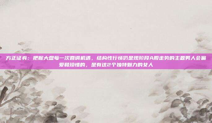 方正证券：把握大盘每一次回调机遇，结构性行情仍是现阶段A股走势的主题男人会偏爱和珍惜的，是有这2个独特魅力的女人