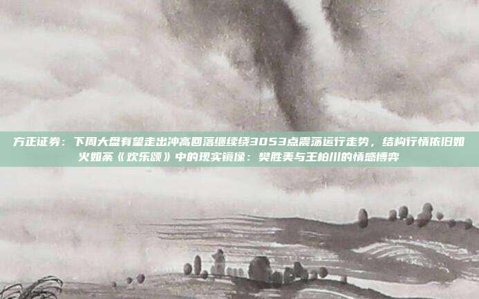 方正证券：下周大盘有望走出冲高回落继续绕3053点震荡运行走势，结构行情依旧如火如荼《欢乐颂》中的现实镜像：樊胜美与王柏川的情感博弈