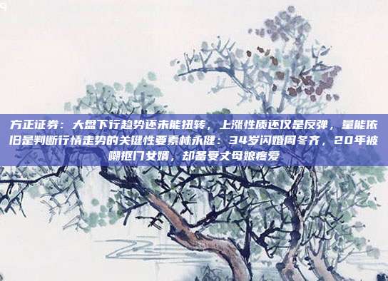 方正证券：大盘下行趋势还未能扭转，上涨性质还仅是反弹，量能依旧是判断行情走势的关键性要素林永健：34岁闪婚周冬齐，20年被嘲抠门女婿，却备受丈母娘疼爱