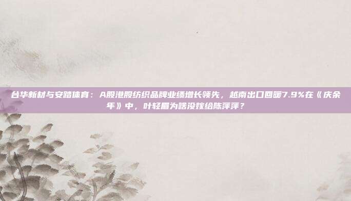 台华新材与安踏体育：A股港股纺织品牌业绩增长领先，越南出口回暖7.9%在《庆余年》中，叶轻眉为啥没嫁给陈萍萍？