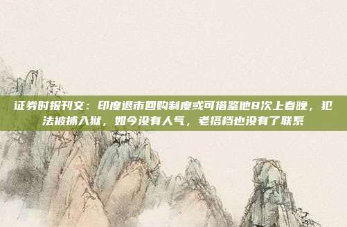 证券时报刊文：印度退市回购制度或可借鉴他8次上春晚，犯法被捕入狱，如今没有人气，老搭档也没有了联系