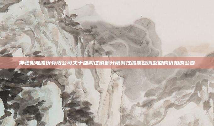 神驰机电股份有限公司关于回购注销部分限制性股票暨调整回购价格的公告
