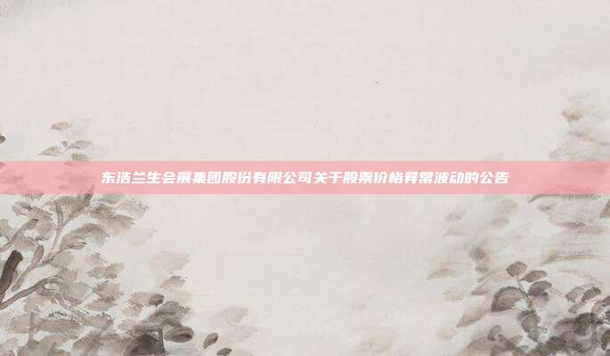 东浩兰生会展集团股份有限公司关于股票价格异常波动的公告