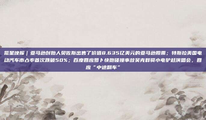 氪星晚报｜亚马逊创始人贝佐斯出售了价值8.635亿美元的亚马逊股票；特斯拉美国电动汽车市占率首次跌破50%；百度回应萝卜快跑碰撞事故吴克群骑小电驴赶演唱会，回应“中途翻车”