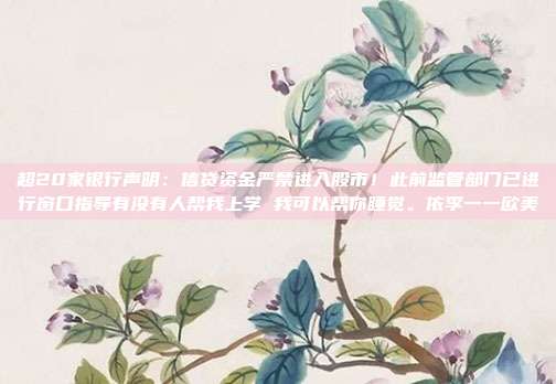 超20家银行声明：信贷资金严禁进入股市！此前监管部门已进行窗口指导有没有人帮我上学 我可以帮你睡觉。依李一一欧美