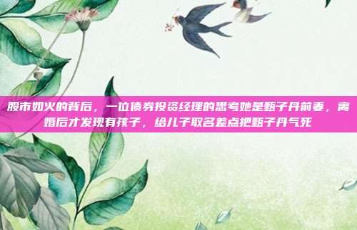 股市如火的背后，一位债券投资经理的思考她是甄子丹前妻，离婚后才发现有孩子，给儿子取名差点把甄子丹气死