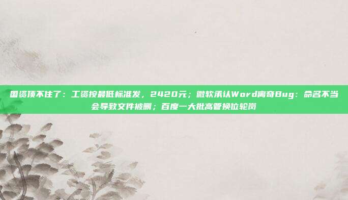 国资顶不住了：工资按最低标准发，2420元；微软承认Word离奇Bug：命名不当会导致文件被删；百度一大批高管换位轮岗