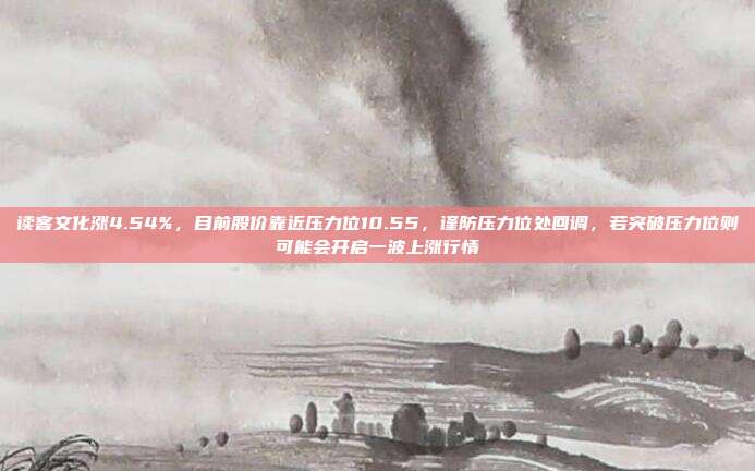读客文化涨4.54%，目前股价靠近压力位10.55，谨防压力位处回调，若突破压力位则可能会开启一波上涨行情