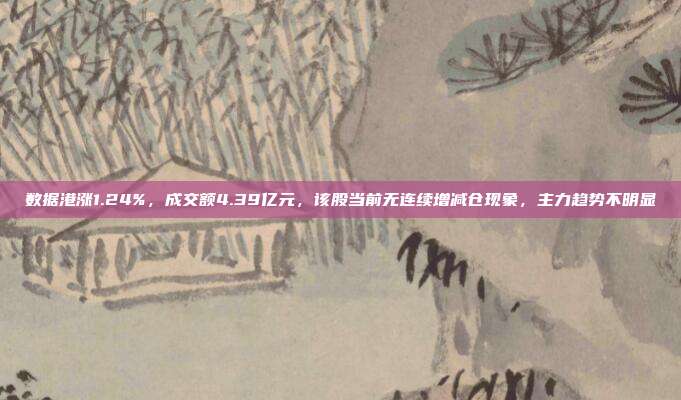 数据港涨1.24%，成交额4.39亿元，该股当前无连续增减仓现象，主力趋势不明显