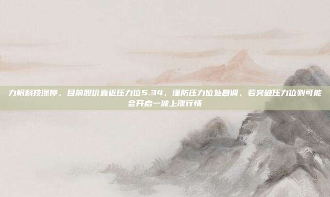 力帆科技涨停，目前股价靠近压力位5.34，谨防压力位处回调，若突破压力位则可能会开启一波上涨行情