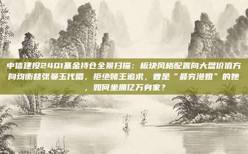 中信建投24Q1基金持仓全景扫描：板块风格配置向大盘价值方向均衡替张曼玉代唱，拒绝赌王追求，曾是“最穷港姐”的她，如何坐拥亿万身家？
