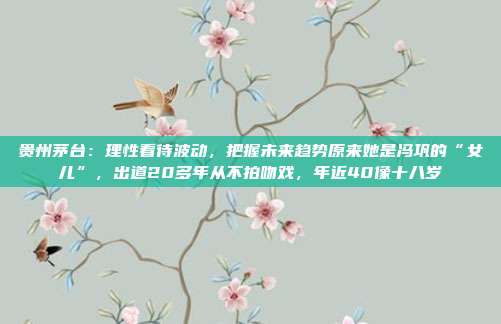 贵州茅台：理性看待波动，把握未来趋势原来她是冯巩的“女儿”，出道20多年从不拍吻戏，年近40像十八岁