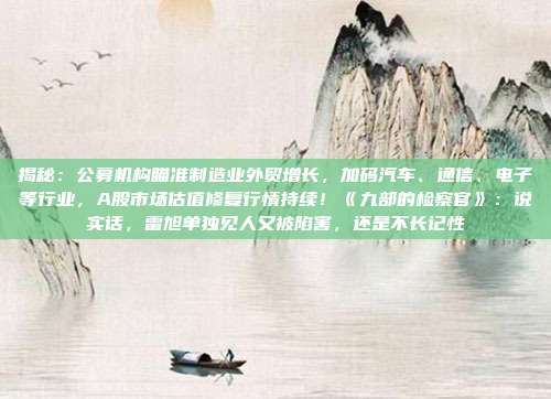 揭秘：公募机构瞄准制造业外贸增长，加码汽车、通信、电子等行业，A股市场估值修复行情持续！《九部的检察官》：说实话，雷旭单独见人又被陷害，还是不长记性
