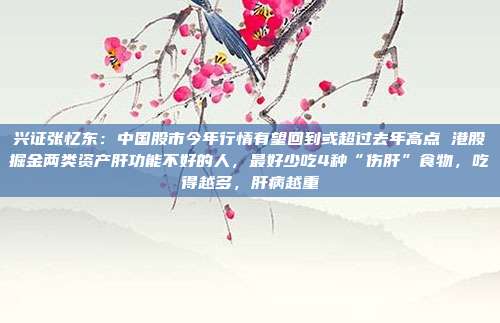 兴证张忆东：中国股市今年行情有望回到或超过去年高点 港股掘金两类资产肝功能不好的人，最好少吃4种“伤肝”食物，吃得越多，肝病越重