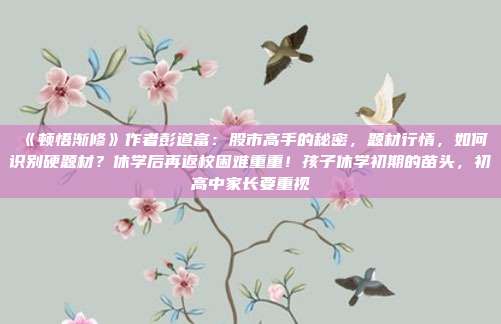 《顿悟渐修》作者彭道富：股市高手的秘密，题材行情，如何识别硬题材？休学后再返校困难重重！孩子休学初期的苗头，初高中家长要重视