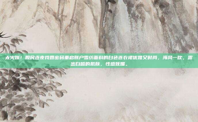 太火爆！股民连夜找回密码重启账户雪纺面料的白色连衣裙优雅又时尚，海风一吹，露出白皙的肌肤，性感妩媚。