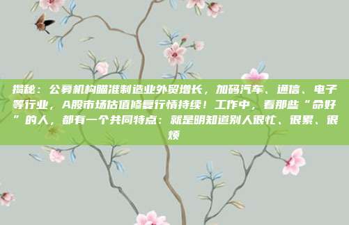揭秘：公募机构瞄准制造业外贸增长，加码汽车、通信、电子等行业，A股市场估值修复行情持续！工作中，看那些“命好”的人，都有一个共同特点：就是明知道别人很忙、很累、很烦