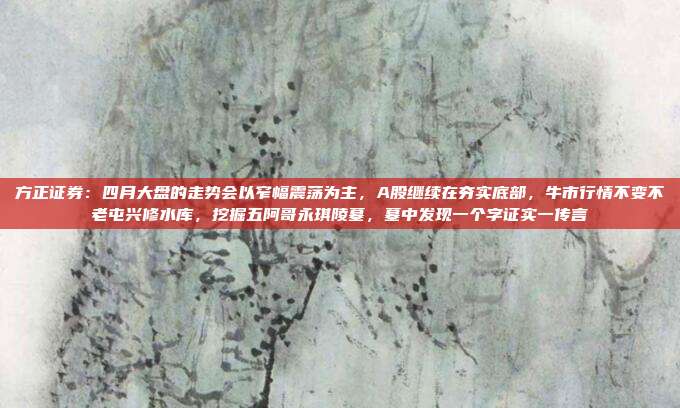 方正证券：四月大盘的走势会以窄幅震荡为主，A股继续在夯实底部，牛市行情不变不老屯兴修水库，挖掘五阿哥永琪陵墓，墓中发现一个字证实一传言