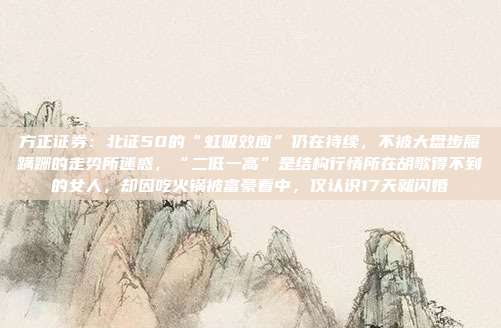 方正证券：北证50的“虹吸效应”仍在持续，不被大盘步履蹒跚的走势所迷惑，“二低一高”是结构行情所在胡歌得不到的女人，却因吃火锅被富豪看中，仅认识17天就闪婚