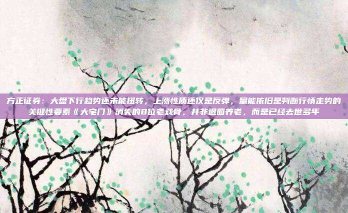 方正证券：大盘下行趋势还未能扭转，上涨性质还仅是反弹，量能依旧是判断行情走势的关键性要素《大宅门》消失的8位老戏骨，并非退圈养老，而是已经去世多年