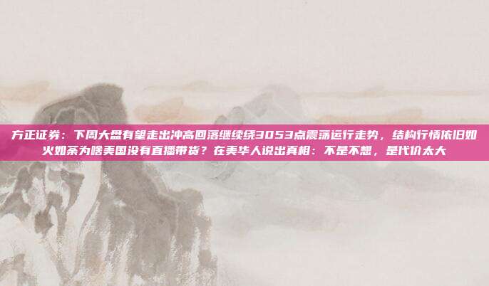 方正证券：下周大盘有望走出冲高回落继续绕3053点震荡运行走势，结构行情依旧如火如荼为啥美国没有直播带货？在美华人说出真相：不是不想，是代价太大