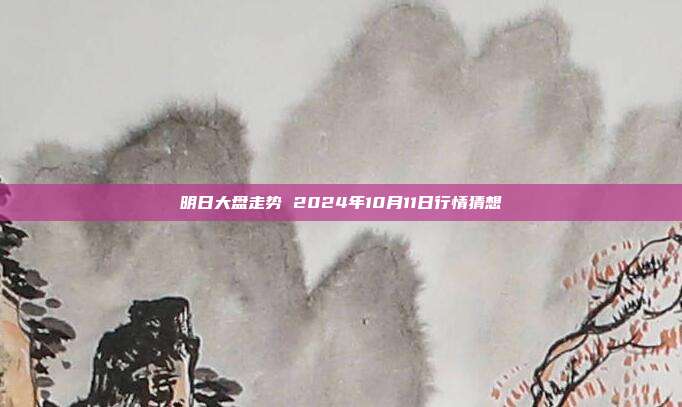 明日大盘走势 2024年10月11日行情猜想