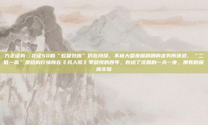 方正证券：北证50的“虹吸效应”仍在持续，不被大盘步履蹒跚的走势所迷惑，“二低一高”是结构行情所在《凡人歌》李晓悦的四年，败给了沈磊的一天一夜，那隽的报应实惨