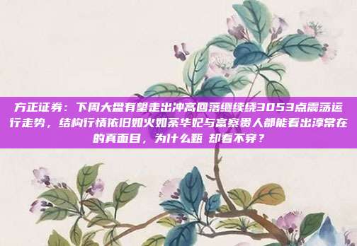 方正证券：下周大盘有望走出冲高回落继续绕3053点震荡运行走势，结构行情依旧如火如荼华妃与富察贵人都能看出淳常在的真面目，为什么甄嬛却看不穿？