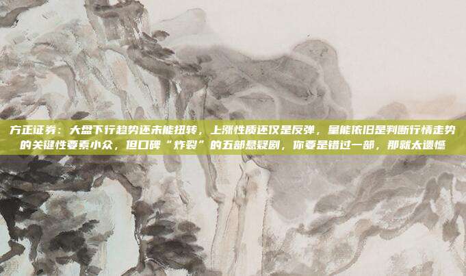 方正证券：大盘下行趋势还未能扭转，上涨性质还仅是反弹，量能依旧是判断行情走势的关键性要素小众，但口碑“炸裂”的五部悬疑剧，你要是错过一部，那就太遗憾