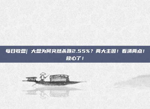 每日收盘| 大盘为何突然杀跌2.55%？两大主因！看清两点！放心了！