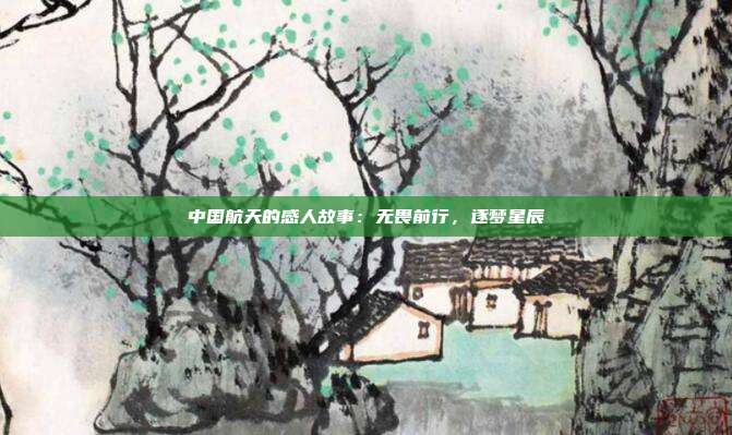 中国航天的感人故事：无畏前行，逐梦星辰