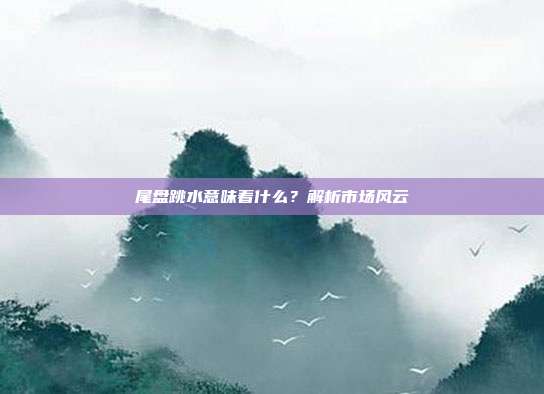 尾盘跳水意味着什么？解析市场风云