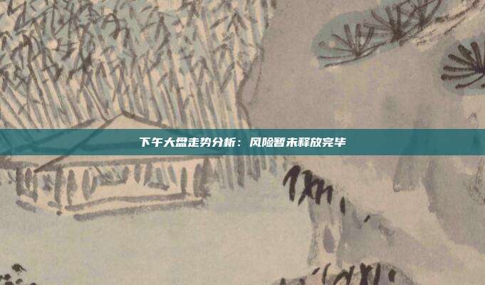 下午大盘走势分析：风险暂未释放完毕