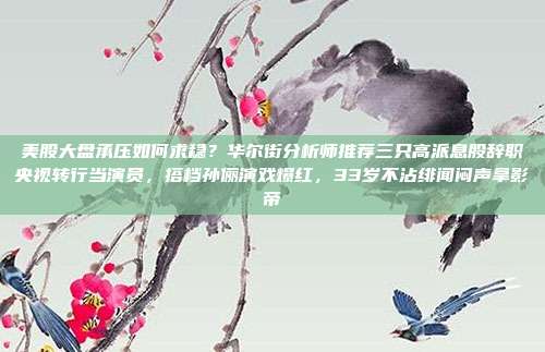 美股大盘承压如何求稳？华尔街分析师推荐三只高派息股辞职央视转行当演员，搭档孙俪演戏爆红，33岁不沾绯闻闷声拿影帝