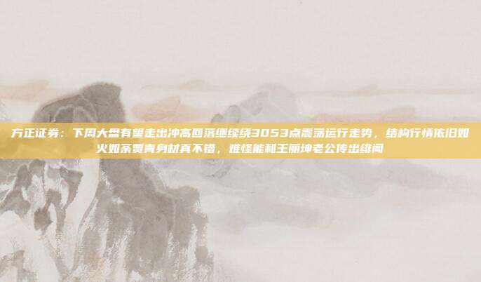 方正证券：下周大盘有望走出冲高回落继续绕3053点震荡运行走势，结构行情依旧如火如荼贾青身材真不错，难怪能和王丽坤老公传出绯闻