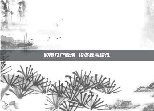 股市开户激增 投资还需理性